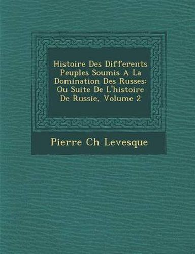 Cover image for Histoire Des Differents Peuples Soumis a la Domination Des Russes: Ou Suite de L'Histoire de Russie, Volume 2