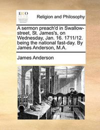 Cover image for A Sermon Preach'd in Swallow-Street, St. James's, on Wednesday, Jan. 16. 1711/12. Being the National Fast-Day. by James Anderson, M.A.