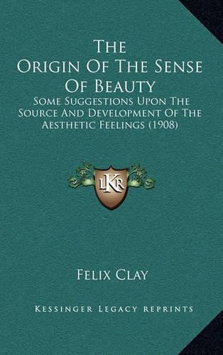 Cover image for The Origin of the Sense of Beauty: Some Suggestions Upon the Source and Development of the Aesthetic Feelings (1908)