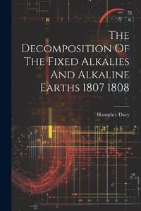 Cover image for The Decomposition Of The Fixed Alkalies And Alkaline Earths 1807 1808