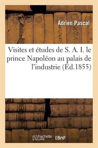 Visites Et Etudes de S. A. I. Le Prince Napoleon Au Palais de l'Industrie, Ou Guide Pratique: Et Complet A l'Exposition Universelle de 1855