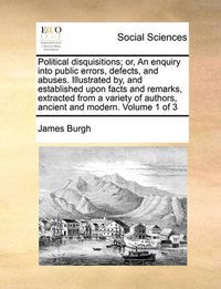 Cover image for Political Disquisitions; Or, an Enquiry Into Public Errors, Defects, and Abuses. Illustrated By, and Established Upon Facts and Remarks, Extracted from a Variety of Authors, Ancient and Modern. Volume 1 of 3