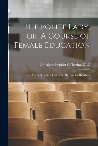 Cover image for The Polite Lady, or, A Course of Female Education: in a Series of Letters, From a Mother to Her Daughter