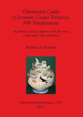 Cover image for Chlemoutsi Castle (Clermont Castel Tornese) NW Peloponnese Its pottery and its relations with the west (13th-early 19th centuries): Its pottery and its relations with the west (13th-early 19th centuries)