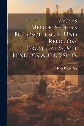 Cover image for Moses Mendelssohn's philosophische und religioese Grundsaetze, mit hinblick auf Lessing.