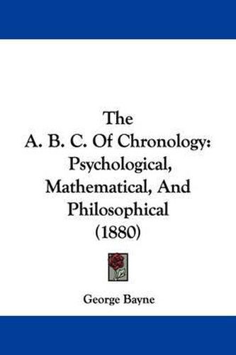 Cover image for The A. B. C. of Chronology: Psychological, Mathematical, and Philosophical (1880)