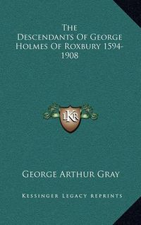 Cover image for The Descendants of George Holmes of Roxbury 1594-1908