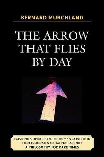 Cover image for The Arrow that Flies by Day: Existential Images of the Human Condition from Socrates to Hannah Arendt