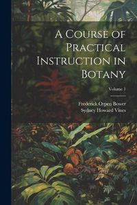 Cover image for A Course of Practical Instruction in Botany; Volume 1