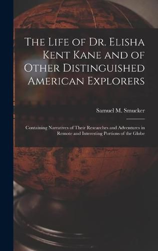 The Life of Dr. Elisha Kent Kane and of Other Distinguished American Explorers [microform]: Containing Narratives of Their Researches and Adventures in Remote and Interesting Portions of the Globe