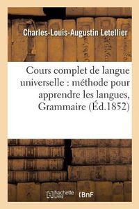 Cover image for Cours Complet de Langue Universelle: Offrant En Meme Temps Une Methode Pour Apprendre: Les Langues, Et Pour Comparer Toutes Les Litteratures Mortes Et Vivantes. Grammaire