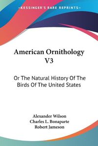 Cover image for American Ornithology V3: Or the Natural History of the Birds of the United States