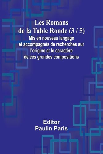 Cover image for Les Romans de la Table Ronde (3 / 5); Mis en nouveau langage et accompagnes de recherches sur l'origine et le caractere de ces grandes compositions