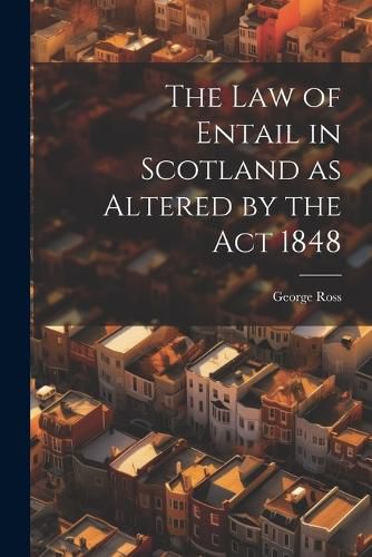 Cover image for The Law of Entail in Scotland as Altered by the Act 1848