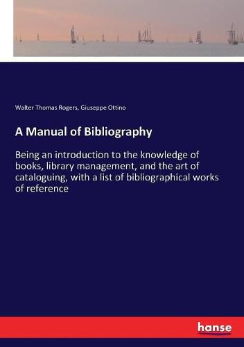 A Manual of Bibliography: Being an introduction to the knowledge of books, library management, and the art of cataloguing, with a list of bibliographical works of reference