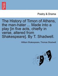 Cover image for The History of Timon of Athens, the Man-Hater ... Made Into a Play [In Five Acts, Chiefly in Verse, Altered from Shakespeare]. by T. Shadwell.