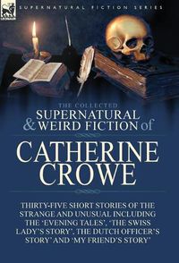 Cover image for The Collected Supernatural and Weird Fiction of Catherine Crowe: Thirty-Five Short Stories of the Strange and Unusual Including the 'Evening Tales', 'The Swiss Lady's Story', The Dutch Officer's Story' and 'My Friend's Story