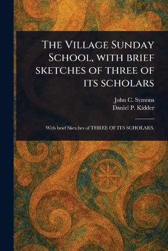 Cover image for The Village Sunday School, With Brief Sketches of Three of Its Scholars