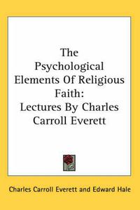 Cover image for The Psychological Elements of Religious Faith: Lectures by Charles Carroll Everett