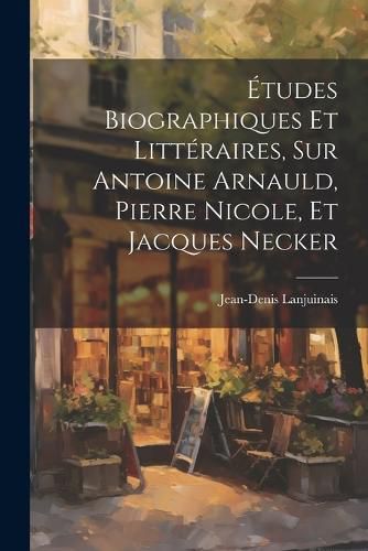 Cover image for Etudes Biographiques Et Litteraires, Sur Antoine Arnauld, Pierre Nicole, Et Jacques Necker