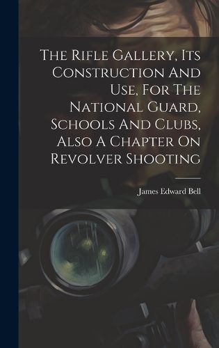 Cover image for The Rifle Gallery, Its Construction And Use, For The National Guard, Schools And Clubs, Also A Chapter On Revolver Shooting