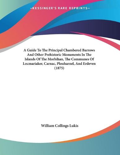 Cover image for A Guide to the Principal Chambered Barrows and Other Prehistoric Monuments in the Islands of the Morbihan, the Communes of Locmariaker, Carnac, Plouharnel, and Erdeven (1875)