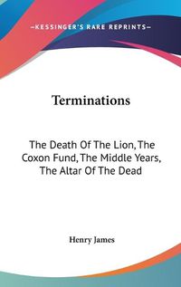 Cover image for Terminations: The Death of the Lion, the Coxon Fund, the Middle Years, the Altar of the Dead