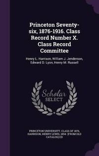 Cover image for Princeton Seventy-Six, 1876-1916. Class Record Number X. Class Record Committee: Henry L. Harrison, William J. Jenderson, Edward D. Lyon, Henry M. Russell