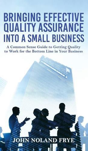 Cover image for Bringing Effective Quality Assurance Into A Small Business: A common Sense Guide to Getting Quality to Work for the Bottom Line in Your Business