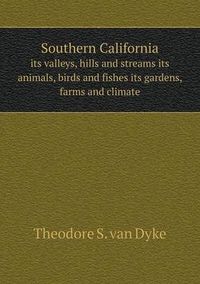 Cover image for Southern California its valleys, hills and streams its animals, birds and fishes its gardens, farms and climate