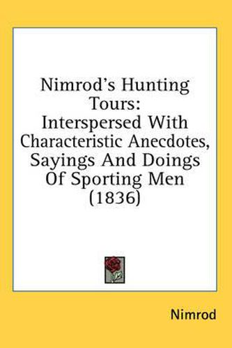 Nimrod's Hunting Tours: Interspersed with Characteristic Anecdotes, Sayings and Doings of Sporting Men (1836)