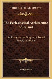 Cover image for The Ecclesiastical Architecture of Ireland: An Essay on the Origins of Round Towers in Ireland