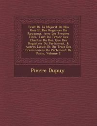 Cover image for Trait de La Majorit de Nos Rois Et Des Regences Du Royaume, Avec Les Preuves Tir Es, Tant Du Tresor Des Chartes Du Roi, Que Des Registres Du Parlement, & Autres Lieux: Et Un Trait Des Pre Minences Du Parlement de Paris, Volume 2