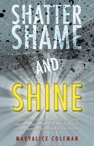 Cover image for Shatter Shame and Shine: Transformational Information and Guidance for Women Silently Struggling with Their Issues of Childhood Abuse, Pain, or