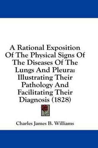Cover image for A Rational Exposition of the Physical Signs of the Diseases of the Lungs and Pleura: Illustrating Their Pathology and Facilitating Their Diagnosis (1828)