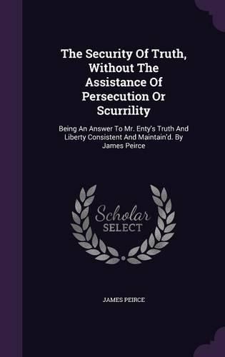 The Security of Truth, Without the Assistance of Persecution or Scurrility: Being an Answer to Mr. Enty's Truth and Liberty Consistent and Maintain'd. by James Peirce