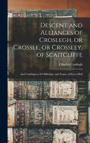 Cover image for Descent and Alliances of Croslegh, or Crossle, or Crossley, of Scaitcliffe; and Coddington of Oldbridge; and Evans, of Eyton Hall