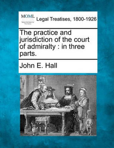 Cover image for The Practice and Jurisdiction of the Court of Admiralty: In Three Parts.