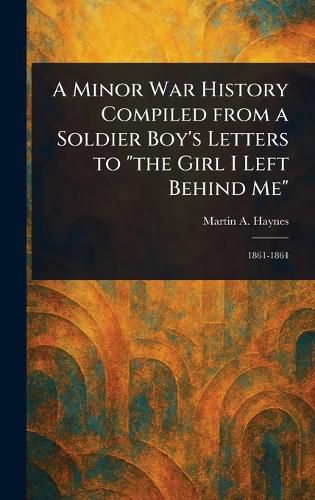 Cover image for A Minor War History Compiled From a Soldier Boy's Letters to "the Girl I Left Behind Me"