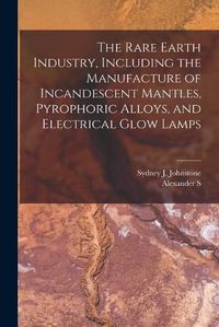 Cover image for The Rare Earth Industry, Including the Manufacture of Incandescent Mantles, Pyrophoric Alloys, and Electrical Glow Lamps