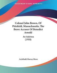 Cover image for Colonel John Brown, of Pittsfield, Massachusetts, the Brave Accuser of Benedict Arnold: An Address (1908)