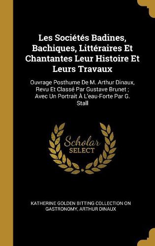 Cover image for Les Societes Badines, Bachiques, Litteraires Et Chantantes Leur Histoire Et Leurs Travaux