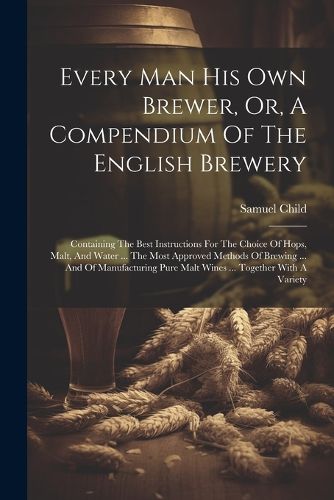 Every Man His Own Brewer, Or, A Compendium Of The English Brewery