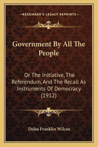 Cover image for Government by All the People: Or the Initiative, the Referendum, and the Recall as Instruments of Democracy (1912)