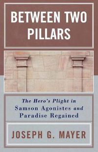 Cover image for Between Two Pillars: The Hero's Plight in Samson Agonistes and Paradise Regained