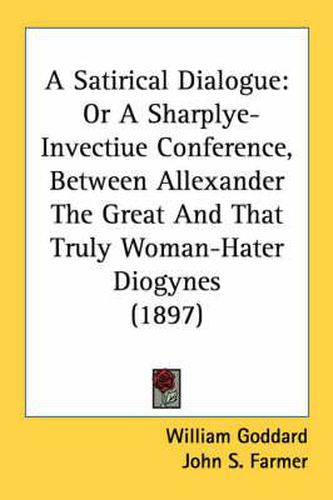 Cover image for A Satirical Dialogue: Or a Sharplye-Invectiue Conference, Between Allexander the Great and That Truly Woman-Hater Diogynes (1897)