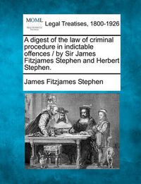 Cover image for A Digest of the Law of Criminal Procedure in Indictable Offences / By Sir James Fitzjames Stephen and Herbert Stephen.