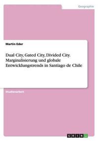 Cover image for Dual City, Gated City, Divided City. Marginalisierung und globale Entwicklungstrends in Santiago de Chile