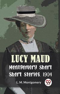 Cover image for Lucy Maud Montgomery Short Stories, 1904