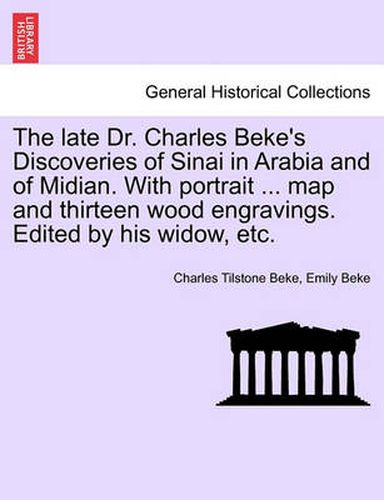 Cover image for The late Dr. Charles Beke's Discoveries of Sinai in Arabia and of Midian. With portrait ... map and thirteen wood engravings. Edited by his widow, etc.